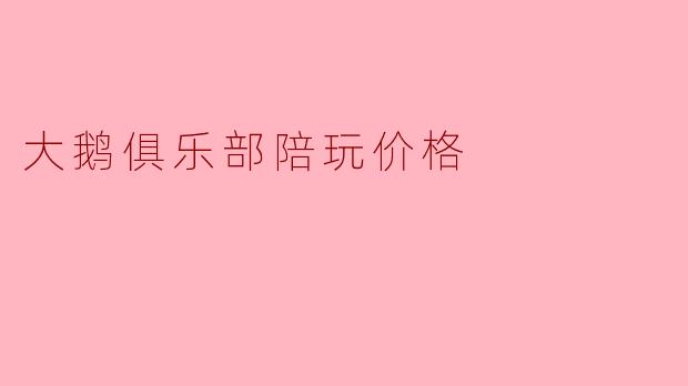 大鹅俱乐部陪玩价格