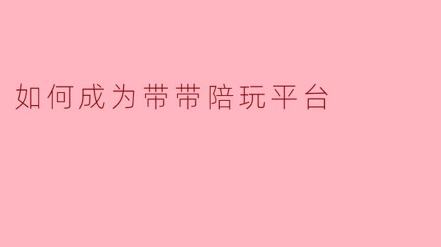 如何成为带带陪玩平台