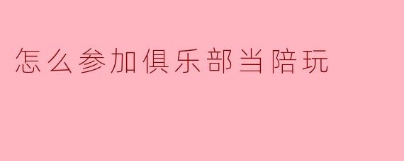 怎么参加俱乐部当陪玩