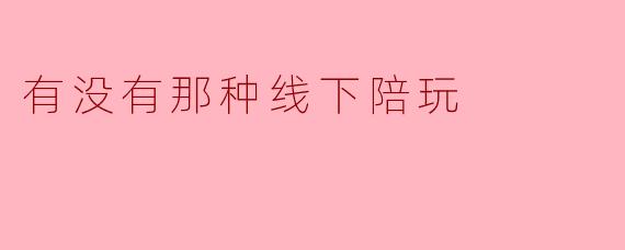 有没有那种线下陪玩