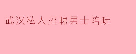 武汉私人招聘男士陪玩