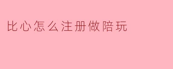 比心怎么注册做陪玩