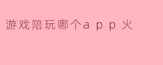 游戏陪玩哪个app火