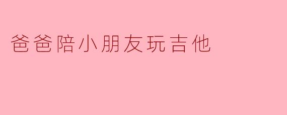 爸爸陪小朋友玩吉他时，除了弹唱儿歌，还能通过什么方式让音乐游戏更有趣？