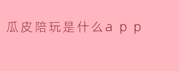 瓜皮陪玩是什么app