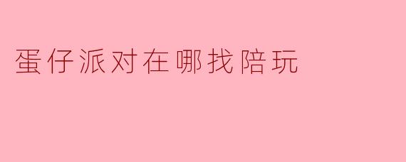 蛋仔派对在哪里可以找到靠谱的陪玩？