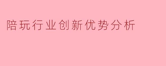 陪玩行业在创新方面具备哪些独特优势，使其在竞争激烈的娱乐服务市场中脱颖而出？