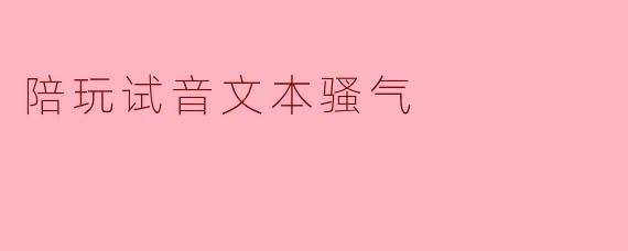 陪玩试音文本骚气