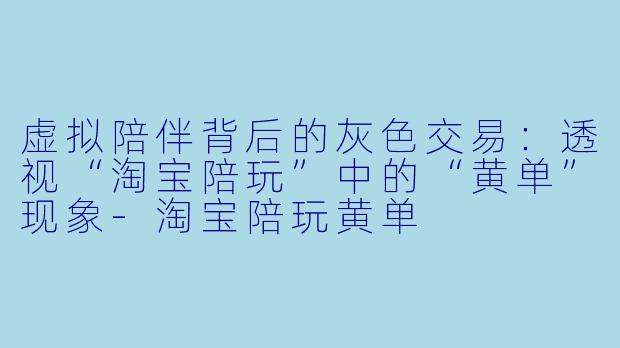 虚拟陪伴背后的灰色交易：透视“淘宝陪玩”中的“黄单”现象-淘宝陪玩黄单