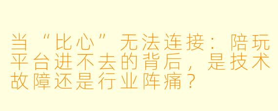 当“比心”无法连接：陪玩平台进不去的背后，是技术故障还是行业阵痛？