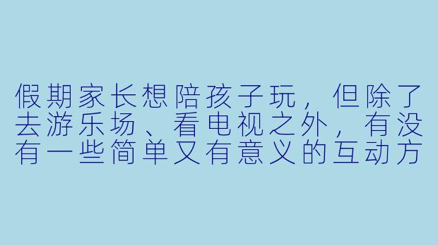 假期家长想陪孩子玩，但除了去游乐场、看电视之外，有没有一些简单又有意义的互动方式？