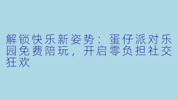 解锁快乐新姿势：蛋仔派对乐园免费陪玩，开启零负担社交狂欢