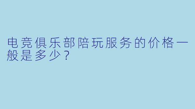 电竞俱乐部陪玩服务的价格一般是多少？