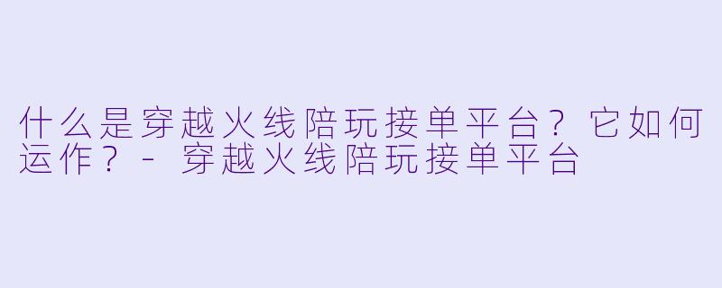 什么是穿越火线陪玩接单平台？它如何运作？-穿越火线陪玩接单平台