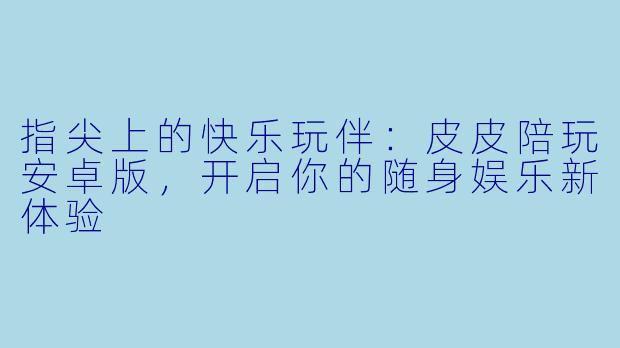 指尖上的快乐玩伴：皮皮陪玩安卓版，开启你的随身娱乐新体验