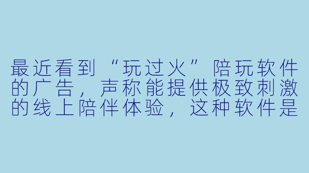 最近看到“玩过火”陪玩软件的广告，声称能提供极致刺激的线上陪伴体验，这种软件是否可能存在风险？