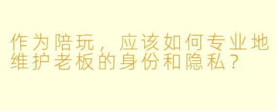 作为陪玩，应该如何专业地维护老板的身份和隐私？