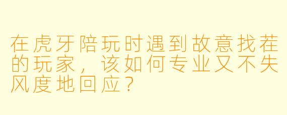 在虎牙陪玩时遇到故意找茬的玩家，该如何专业又不失风度地回应？