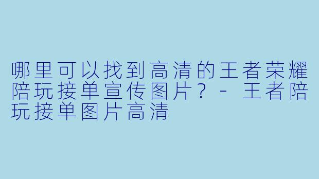 哪里可以找到高清的王者荣耀陪玩接单宣传图片?-王者陪玩接单图片高清