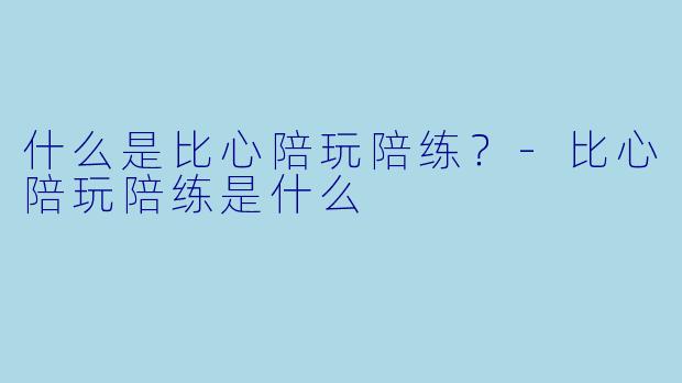 什么是比心陪玩陪练？-比心陪玩陪练是什么