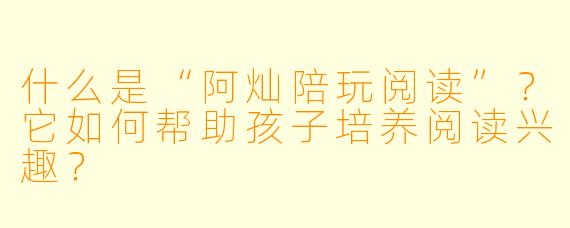 什么是“阿灿陪玩阅读”？它如何帮助孩子培养阅读兴趣？
