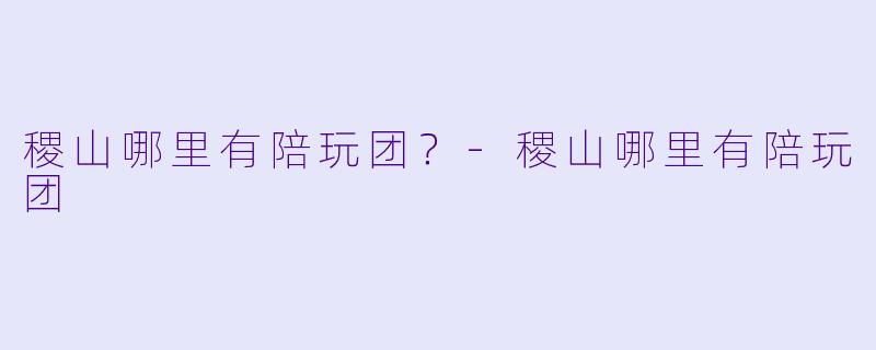 稷山哪里有陪玩团？