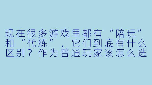 现在很多游戏里都有“陪玩”和“代练”，它们到底有什么区别？作为普通玩家该怎么选择？