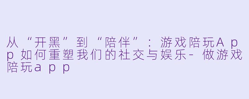 从“开黑”到“陪伴”：游戏陪玩App如何重塑我们的社交与娱乐-做游戏陪玩app