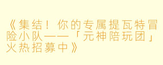 《集结！你的专属提瓦特冒险小队——「元神陪玩团」火热招募中》