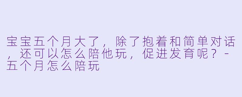 宝宝五个月大了，除了抱着和简单对话，还可以怎么陪他玩，促进发育呢？-五个月怎么陪玩