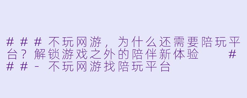 ###不玩网游，为什么还需要陪玩平台？解锁游戏之外的陪伴新体验

###-不玩网游找陪玩平台