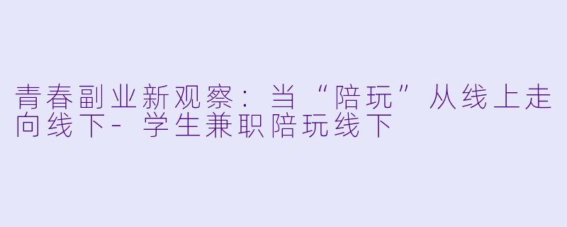 青春副业新观察:当“陪玩”从线上走向线下-学生兼职陪玩线下