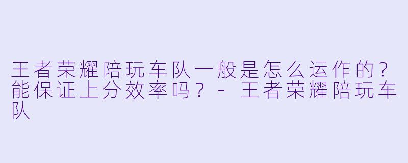 王者荣耀陪玩车队一般是怎么运作的?能保证上分效率吗?-王者荣耀陪玩车队