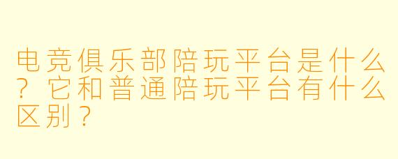 电竞俱乐部陪玩平台是什么？它和普通陪玩平台有什么区别？