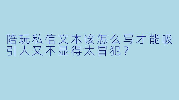 陪玩私信文本该怎么写才能吸引人又不显得太冒犯？