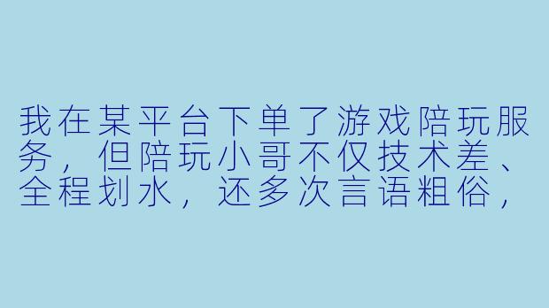 我在某平台下单了游戏陪玩服务,但陪玩小哥不仅技术差、全程划水,还多次言语粗俗,甚至中途无故离开导致对局失败。我申请退款却被拒绝,平台客服也敷衍处理。这种情况该如何有效投诉并维护自己的权益?-投诉游戏陪玩小哥