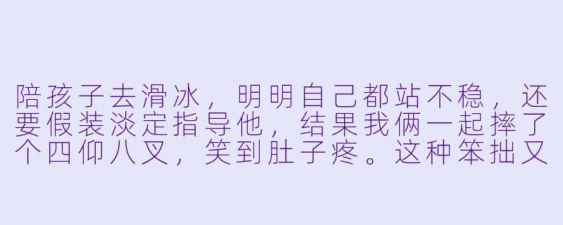 陪孩子去滑冰，明明自己都站不稳，还要假装淡定指导他，结果我俩一起摔了个四仰八叉，笑到肚子疼。这种笨拙又珍贵的亲子时光，你们也有同款经历吗？-陪孩子玩滑冰的说说