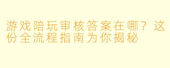 游戏陪玩审核答案在哪？这份全流程指南为你揭秘