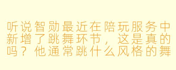 听说智勋最近在陪玩服务中新增了跳舞环节，这是真的吗？他通常跳什么风格的舞蹈呢？