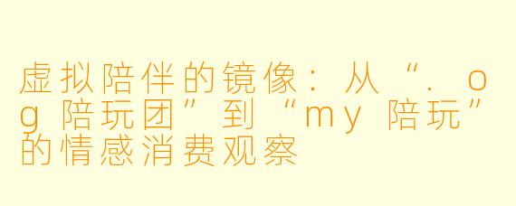 虚拟陪伴的镜像：从“.og陪玩团”到“my陪玩”的情感消费观察