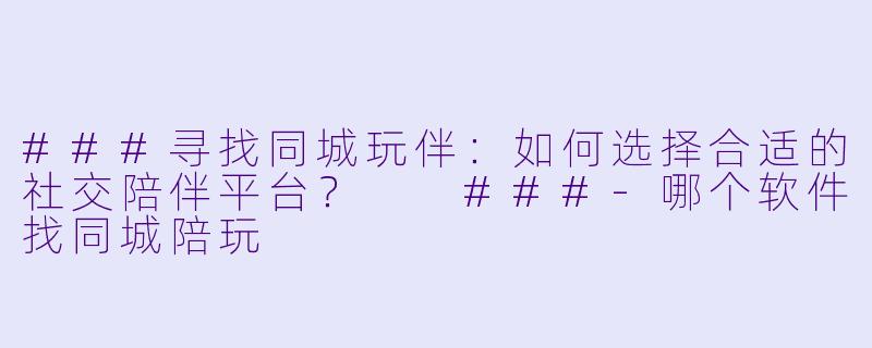 ###寻找同城玩伴:如何选择合适的社交陪伴平台?
###-哪个软件找同城陪玩