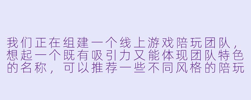 我们正在组建一个线上游戏陪玩团队，想起一个既有吸引力又能体现团队特色的名称，可以推荐一些不同风格的陪玩团队名称创意吗？-陪玩团队名称大全