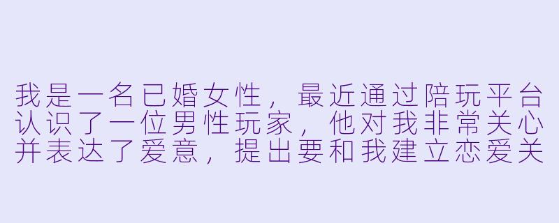我是一名已婚女性，最近通过陪玩平台认识了一位男性玩家，他对我非常关心并表达了爱意，提出要和我建立恋爱关系，还多次以投资、急用等理由向我借钱。我有些动心但又觉得不安，这种情况正常吗？我该怎么办？