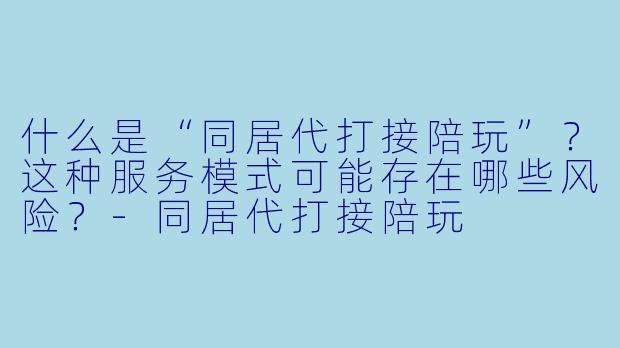 什么是“同居代打接陪玩”？这种服务模式可能存在哪些风险？