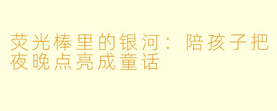 荧光棒里的银河：陪孩子把夜晚点亮成童话