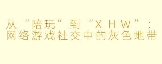 从“陪玩”到“XHW”:网络游戏社交中的灰色地带