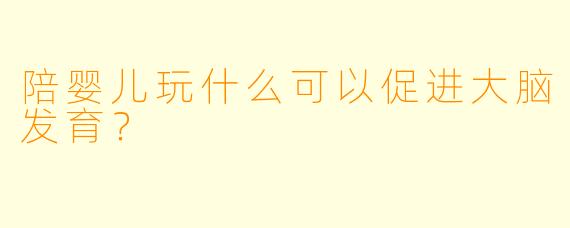 陪婴儿玩什么可以促进大脑发育？