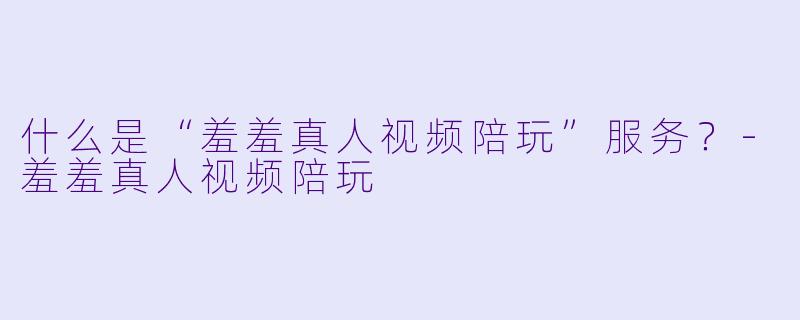 什么是“羞羞真人视频陪玩”服务？