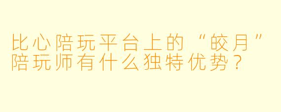 比心陪玩平台上的“皎月”陪玩师有什么独特优势？