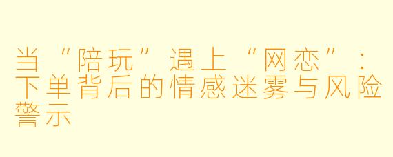 当“陪玩”遇上“网恋”：下单背后的情感迷雾与风险警示